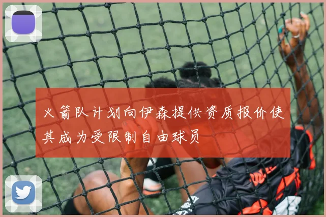 火箭队计划向伊森提供资质报价使其成为受限制自由球员