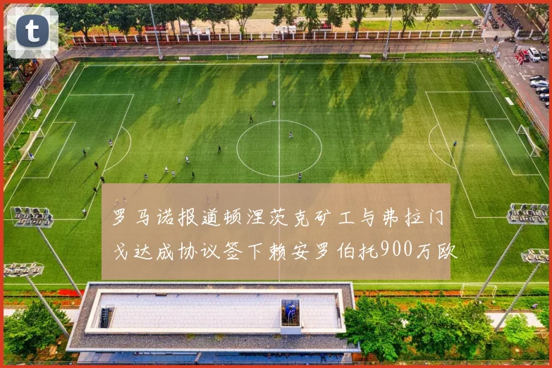 罗马诺报道顿涅茨克矿工与弗拉门戈达成协议签下赖安罗伯托900万欧元