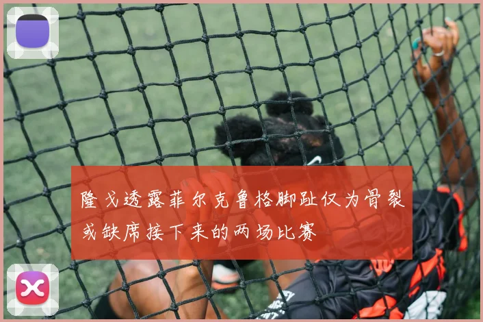 隆戈透露菲尔克鲁格脚趾仅为骨裂或缺席接下来的两场比赛