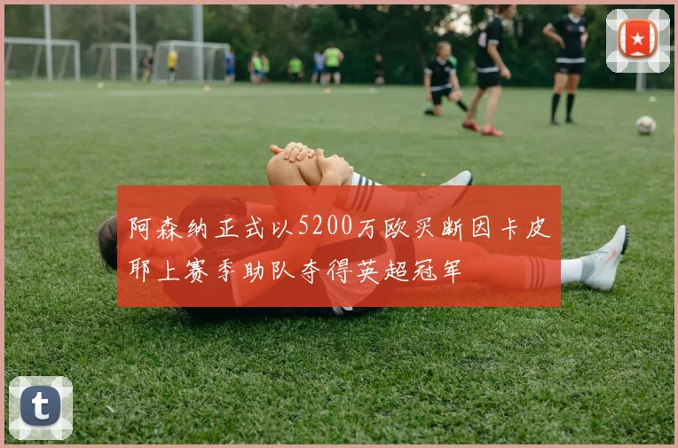 阿森纳正式以5200万欧买断因卡皮耶上赛季助队夺得英超冠军