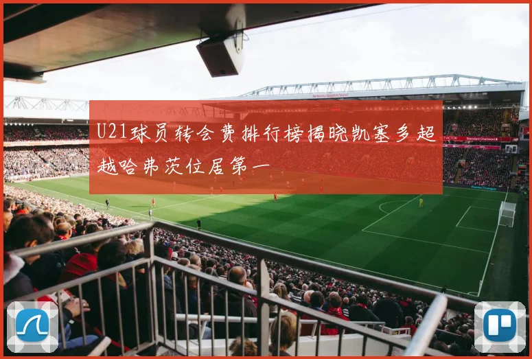U21球员转会费排行榜揭晓凯塞多超越哈弗茨位居第一