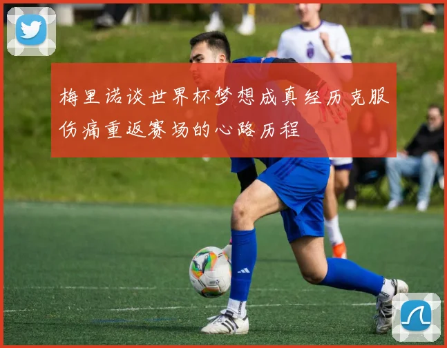 梅里诺谈世界杯梦想成真经历克服伤痛重返赛场的心路历程