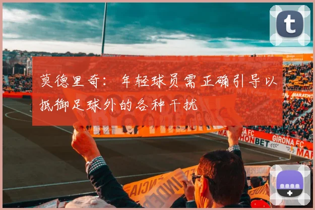 莫德里奇：年轻球员需正确引导以抵御足球外的各种干扰