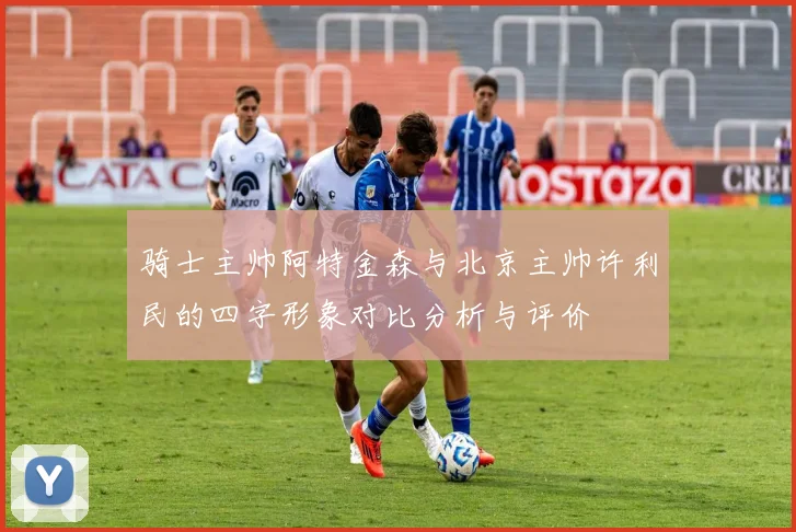 骑士主帅阿特金森与北京主帅许利民的四字形象对比分析与评价