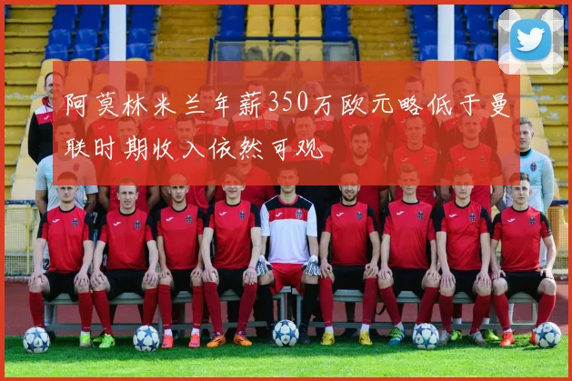 阿莫林米兰年薪350万欧元略低于曼联时期收入依然可观