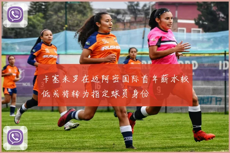 卡塞米罗在迈阿密国际首年薪水较低或将转为指定球员身份