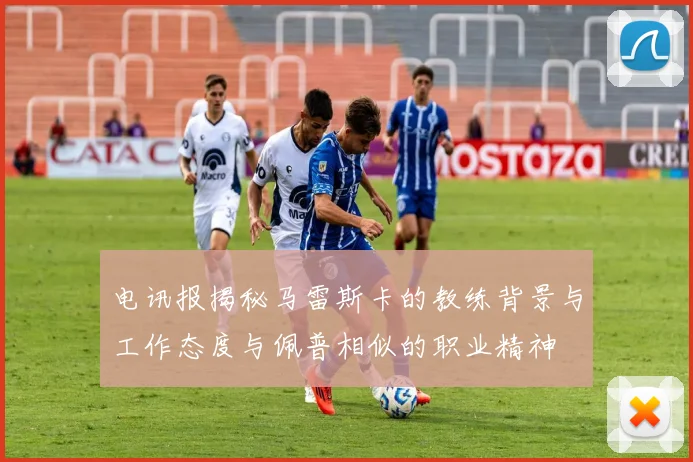 电讯报揭秘马雷斯卡的教练背景与工作态度与佩普相似的职业精神