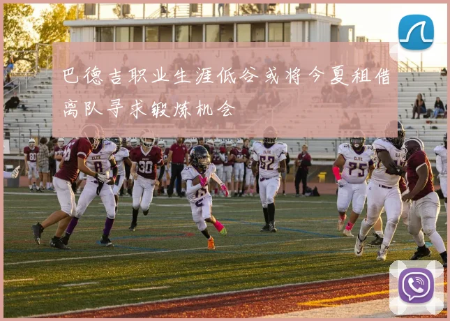 巴德吉职业生涯低谷或将今夏租借离队寻求锻炼机会