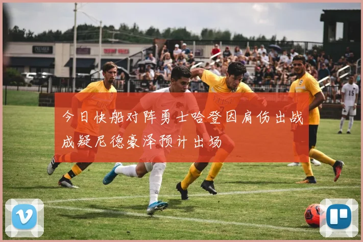 今日快船对阵勇士哈登因肩伤出战成疑尼德豪泽预计出场
