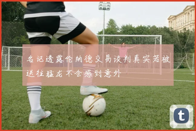 名记透露伦纳德交易谈判真实若被送往猛龙不会感到意外