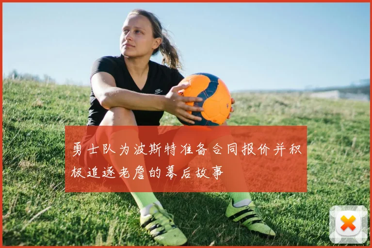 勇士队为波斯特准备合同报价并积极追逐老詹的幕后故事