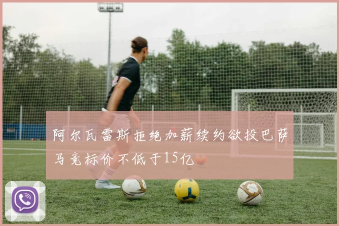 阿尔瓦雷斯拒绝加薪续约欲投巴萨马竞标价不低于15亿