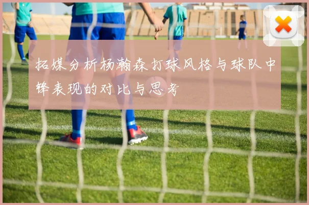 拓媒分析杨瀚森打球风格与球队中锋表现的对比与思考