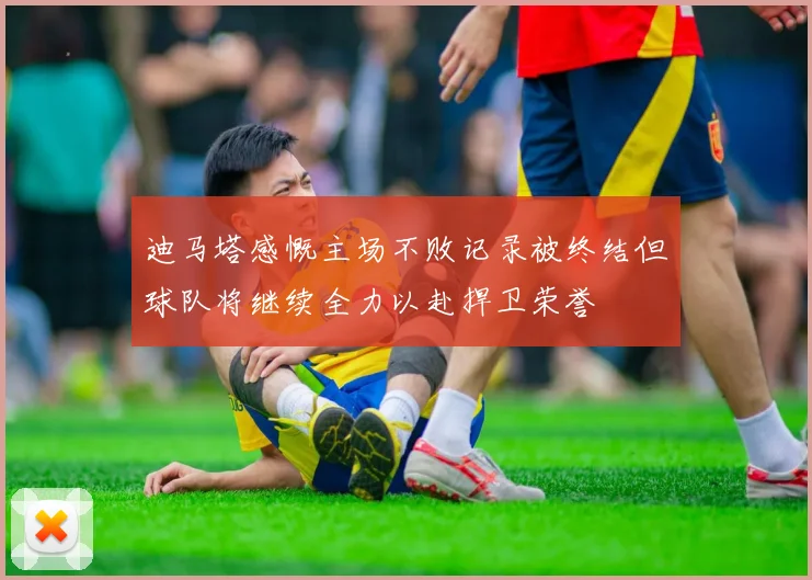迪马塔感慨主场不败记录被终结但球队将继续全力以赴捍卫荣誉
