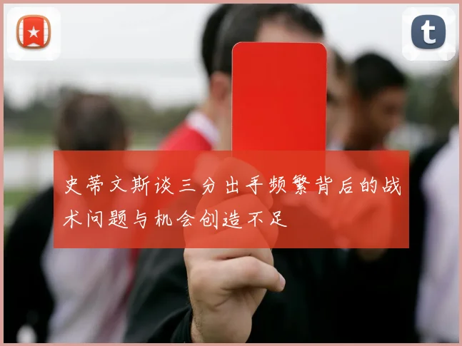 史蒂文斯谈三分出手频繁背后的战术问题与机会创造不足