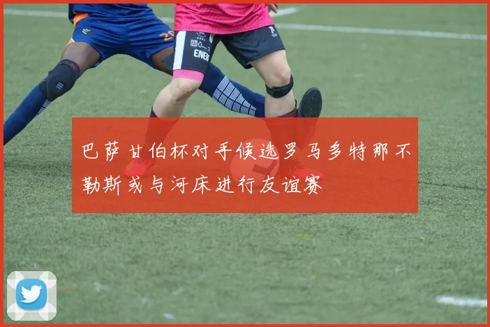 巴萨甘伯杯对手候选罗马多特那不勒斯或与河床进行友谊赛
