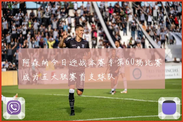 阿森纳今日迎战本赛季第60场比赛成为五大联赛首支球队