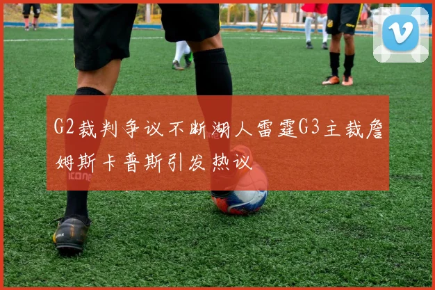 G2裁判争议不断湖人雷霆G3主裁詹姆斯卡普斯引发热议