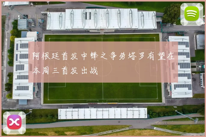 阿根廷首发中锋之争劳塔罗有望在本周三首发出战