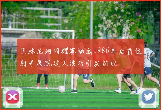 贝林厄姆闪耀赛场成1986年后首位射手展现过人技巧引发热议