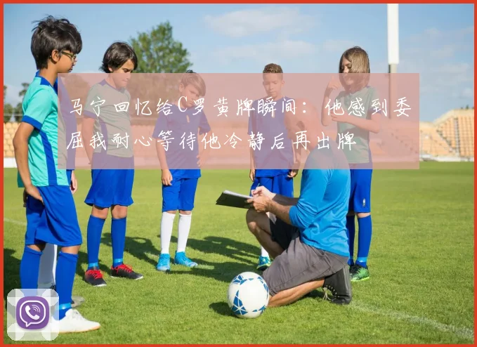 马宁回忆给C罗黄牌瞬间：他感到委屈我耐心等待他冷静后再出牌
