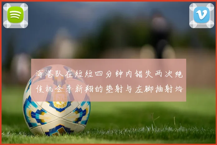 海港队在短短四分钟内错失两次绝佳机会李新翔的垫射与左脚抽射均未能转化为进球