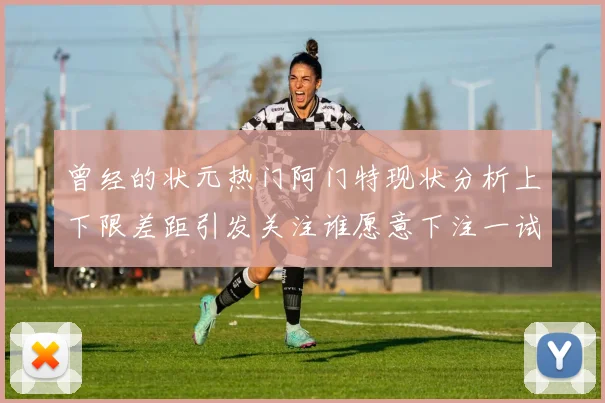 曾经的状元热门阿门特现状分析上下限差距引发关注谁愿意下注一试身手