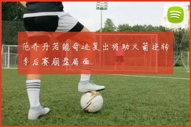 范乔丹若能奇迹复出将助火箭逆转季后赛崩盘局面