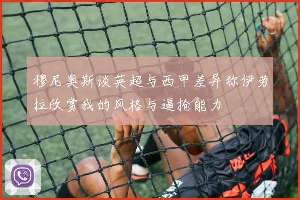 穆尼奥斯谈英超与西甲差异称伊劳拉欣赏我的风格与逼抢能力