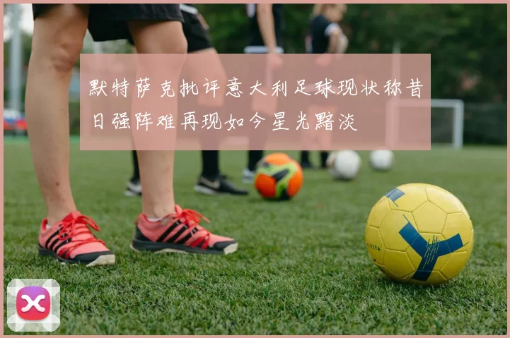 默特萨克批评意大利足球现状称昔日强阵难再现如今星光黯淡