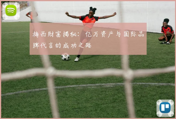梅西财富揭秘：亿万资产与国际品牌代言的成功之路