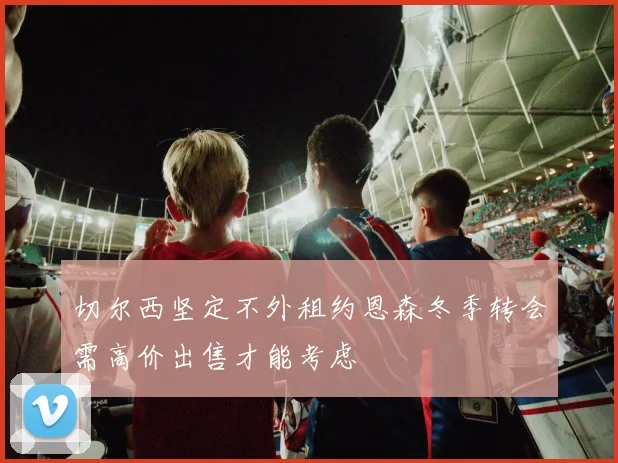 切尔西坚定不外租约恩森冬季转会需高价出售才能考虑