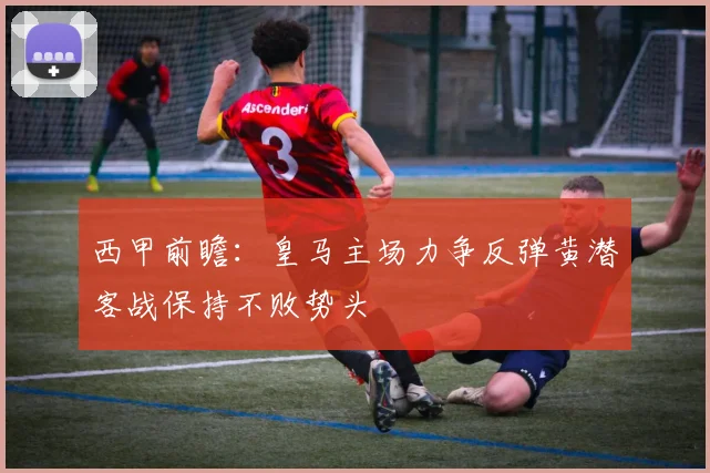 西甲前瞻：皇马主场力争反弹黄潜客战保持不败势头