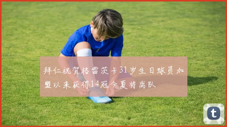 拜仁祝贺格雷茨卡31岁生日球员加盟以来获得14冠今夏将离队
