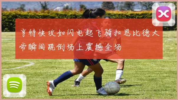 亨特快攻如闪电起飞骑扣恩比德大帝瞬间跪倒场上震撼全场