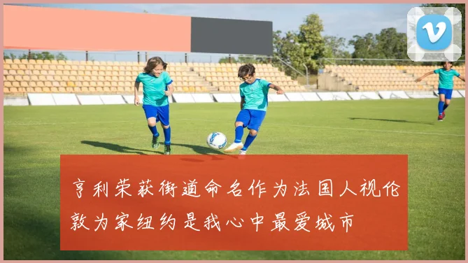 亨利荣获街道命名作为法国人视伦敦为家纽约是我心中最爱城市